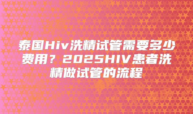 泰国Hiv洗精试管需要多少费用？2025HIV患者洗精做试管的流程