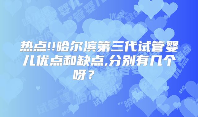 热点!!哈尔滨第三代试管婴儿优点和缺点,分别有几个呀？    
