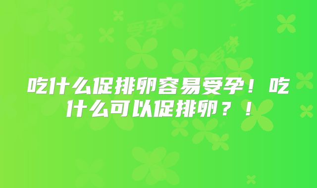 吃什么促排卵容易受孕！吃什么可以促排卵？！