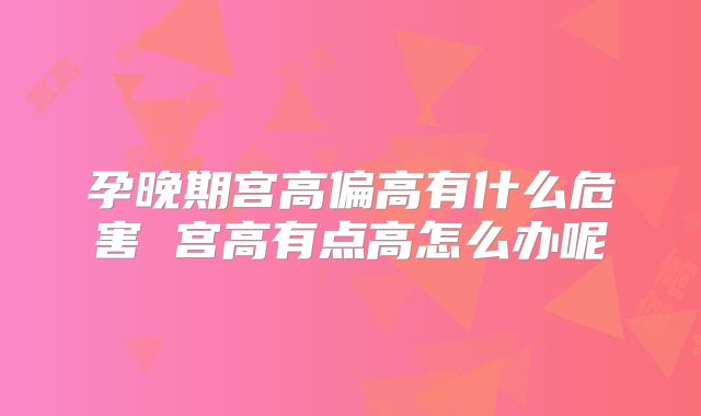 孕晚期宫高偏高有什么危害 宫高有点高怎么办呢