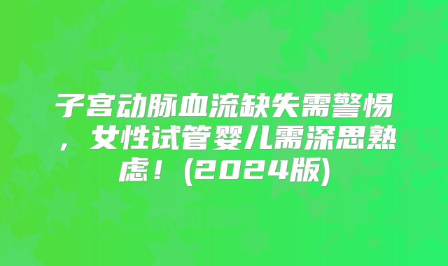子宫动脉血流缺失需警惕,女性试管婴儿需深思熟虑!(2024版)
