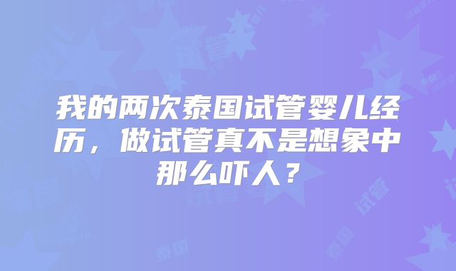 我的两次泰国试管婴儿经历，做试管真不是想象中那么吓人？