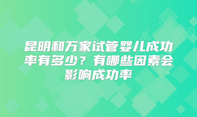 昆明和万家试管婴儿成功率有多少？有哪些因素会影响成功率