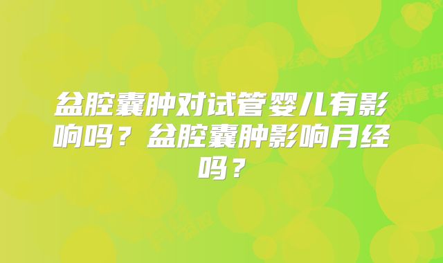盆腔囊肿对试管婴儿有影响吗？盆腔囊肿影响月经吗？