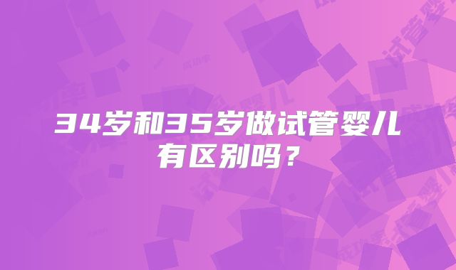 34岁和35岁做试管婴儿有区别吗?