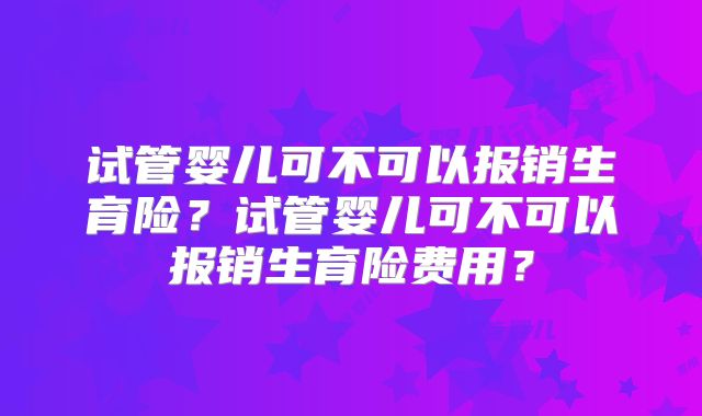 试管婴儿可不可以报销生育险?试管婴儿可不可以报销生育险费用?