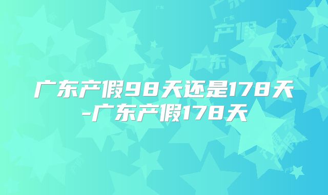 广东产假98天还是178天-广东产假178天
