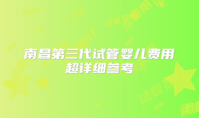 南昌第三代试管婴儿费用超详细参考