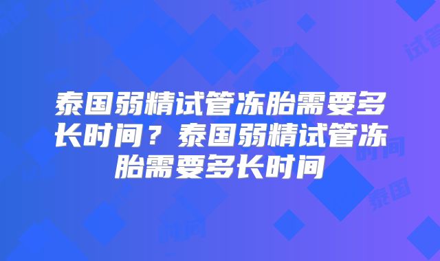 泰国弱精试管冻胎需要多长时间？泰国弱精试管冻胎需要多长时间