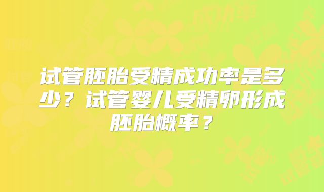 试管胚胎受精成功率是多少?试管婴儿受精卵形成胚胎概率?