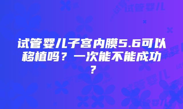 试管婴儿子宫内膜5.6可以移植吗?一次能不能成功?