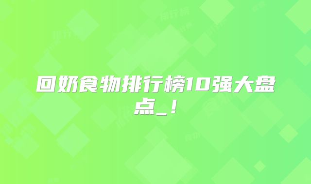 回奶食物排行榜10强大盘点_!