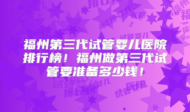 福州第三代试管婴儿医院排行榜!福州做第三代试管要准备多少钱!