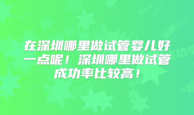 在深圳哪里做试管婴儿好一点呢!深圳哪里做试管成功率比较高!