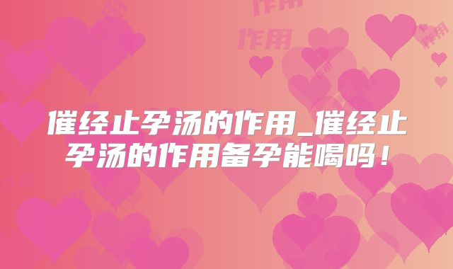 催经止孕汤的作用_催经止孕汤的作用备孕能喝吗!