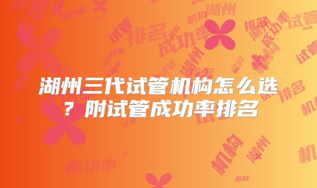 湖州三代试管机构怎么选？附试管成功率排名
