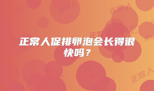 正常人促排卵泡会长得很快吗？