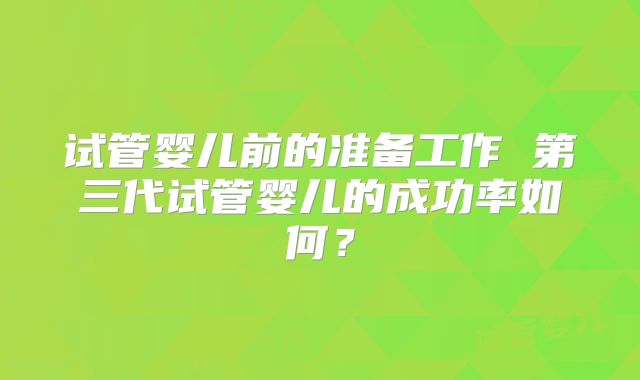 试管婴儿前的准备工作 第三代试管婴儿的成功率如何?
