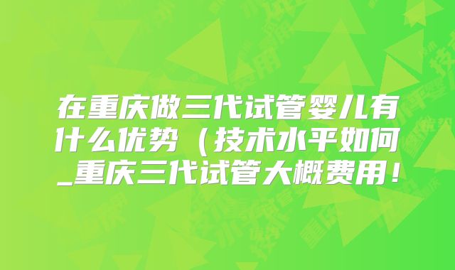 在重庆做三代试管婴儿有什么优势(技术水平如何_重庆三代试管大概费用!