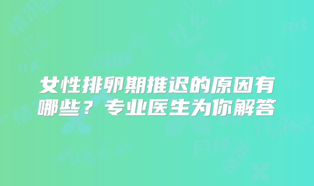 女性排卵期推迟的原因有哪些？专业医生为你解答
