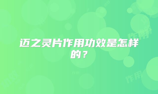 迈之灵片作用功效是怎样的?