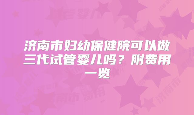 济南市妇幼保健院可以做三代试管婴儿吗？附费用一览
