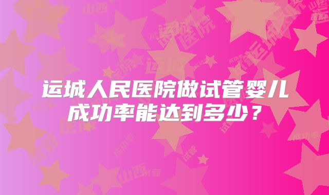 运城人民医院做试管婴儿成功率能达到多少？