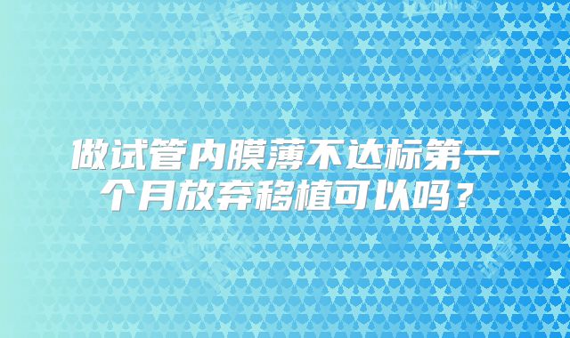 做试管内膜薄不达标第一个月放弃移植可以吗？