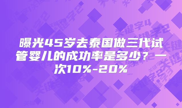 曝光45岁去泰国做三代试管婴儿的成功率是多少?一次10%-20%
