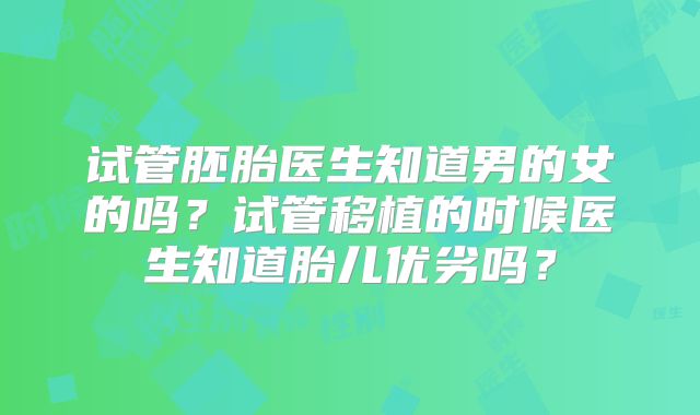 试管胚胎医生知道男的女的吗?试管移植的时候医生知道胎儿优劣吗?