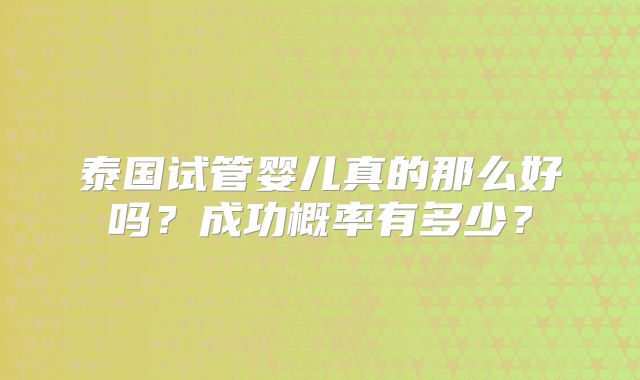 泰国试管婴儿真的那么好吗？成功概率有多少？