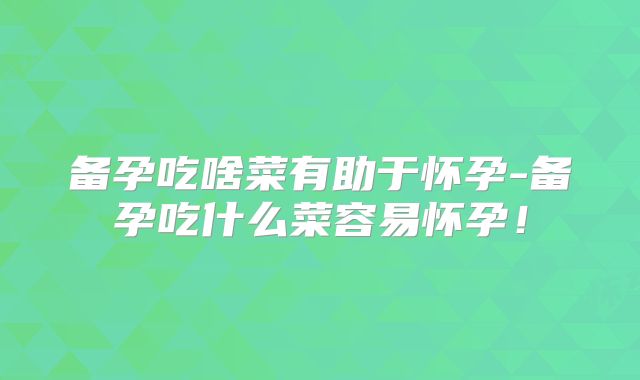 备孕吃啥菜有助于怀孕-备孕吃什么菜容易怀孕!
