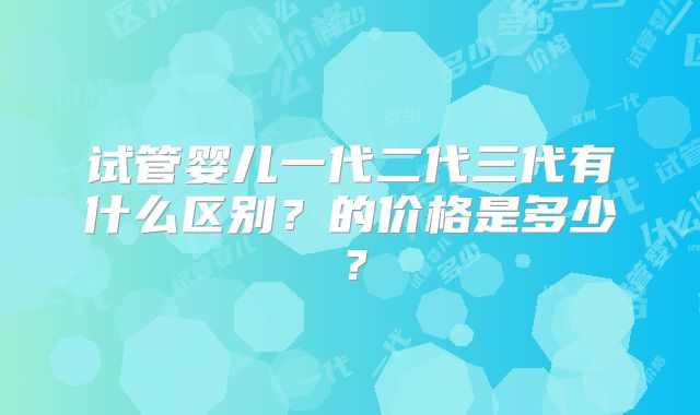 试管婴儿一代二代三代有什么区别?的价格是多少?