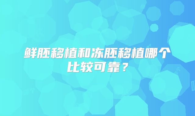 鲜胚移植和冻胚移植哪个比较可靠？