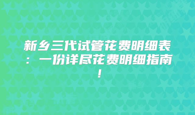 新乡三代试管花费明细表：一份详尽花费明细指南！