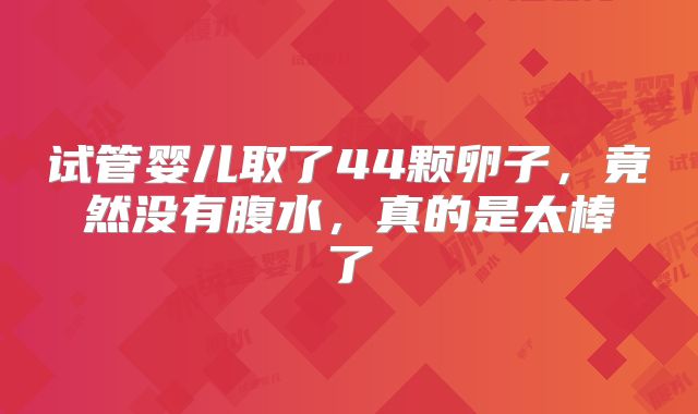 试管婴儿取了44颗卵子,竟然没有腹水,真的是太棒了