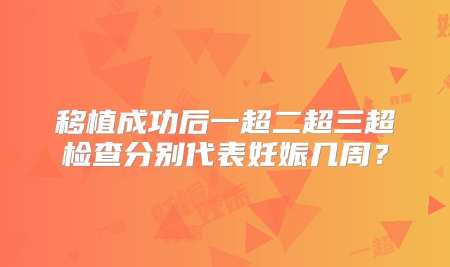 移植成功后一超二超三超检查分别代表妊娠几周？