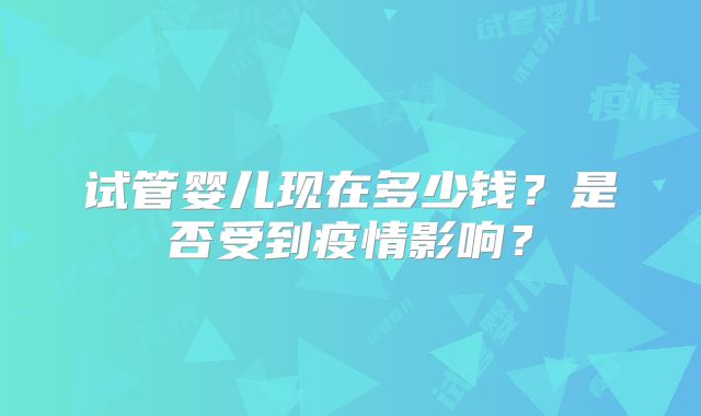 试管婴儿现在多少钱？是否受到疫情影响？