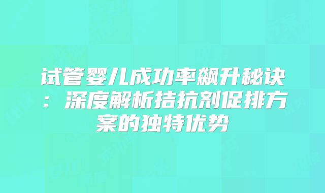 试管婴儿成功率飙升秘诀:深度解析拮抗剂促排方案的独特优势
