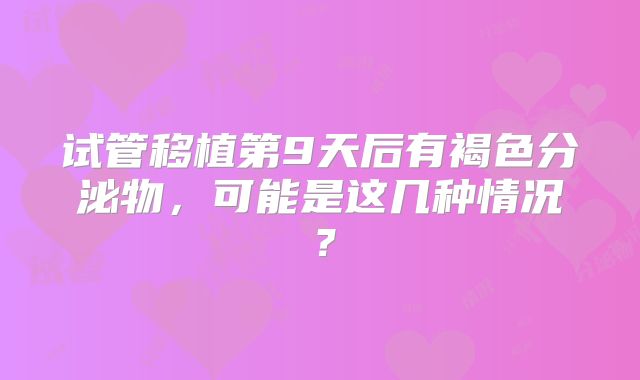 试管移植第9天后有褐色分泌物，可能是这几种情况？