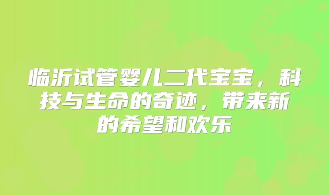 临沂试管婴儿二代宝宝，科技与生命的奇迹，带来新的希望和欢乐