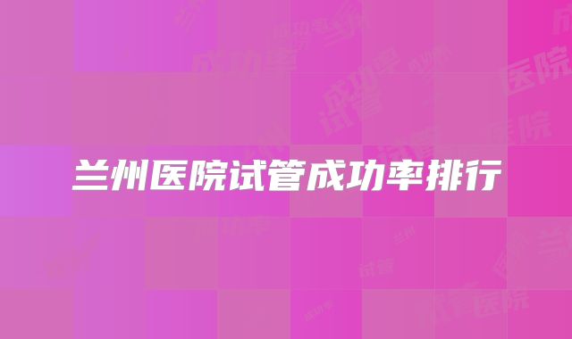 兰州医院试管成功率排行