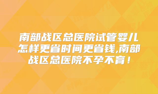 南部战区总医院试管婴儿怎样更省时间更省钱,南部战区总医院不孕不育!