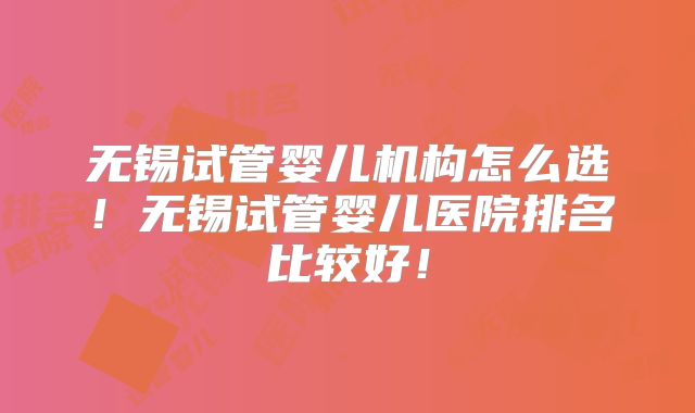 无锡试管婴儿机构怎么选！无锡试管婴儿医院排名比较好！