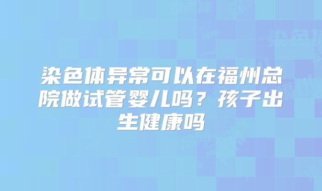 染色体异常可以在福州总院做试管婴儿吗？孩子出生健康吗