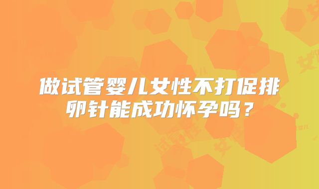 做试管婴儿女性不打促排卵针能成功怀孕吗?