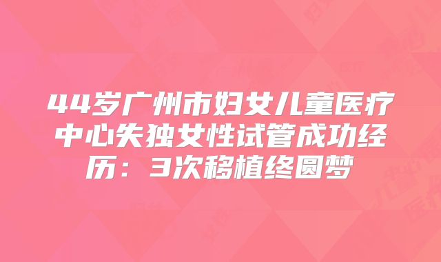 44岁广州市妇女儿童医疗中心失独女性试管成功经历：3次移植终圆梦
