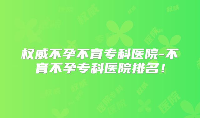 权威不孕不育专科医院-不育不孕专科医院排名！