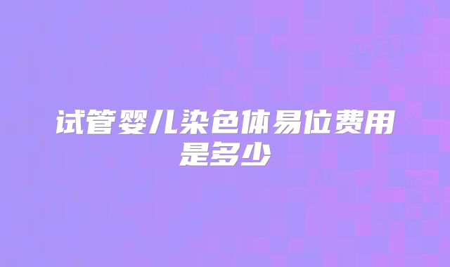 试管婴儿染色体易位费用是多少