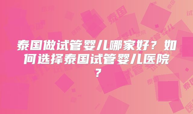 泰国做试管婴儿哪家好?如何选择泰国试管婴儿医院?